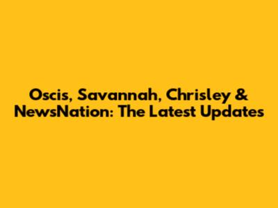 Oscis, Savannah, Chrisley & NewsNation: The Latest Updates