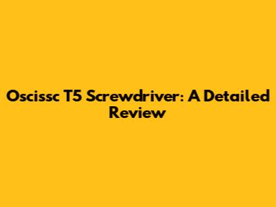 Oscissc T5 Screwdriver: A Detailed Review
