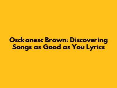Osckanesc Brown: Discovering Songs as Good as You Lyrics