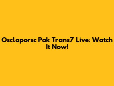 Osclaporsc Pak Trans7 Live: Watch It Now!
