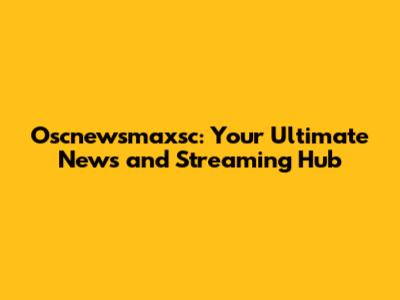 Oscnewsmaxsc: Your Ultimate News and Streaming Hub