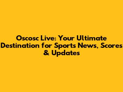 Oscosc Live: Your Ultimate Destination for Sports News, Scores & Updates