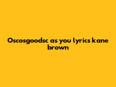 Oscosgoodsc as you lyrics kane brown