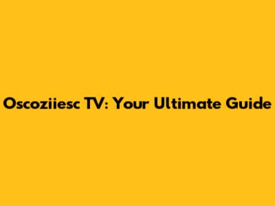 Oscoziiesc TV: Your Ultimate Guide