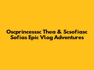 Oscprincesssc Thea & Scsofiasc Sofia's Epic Vlog Adventures