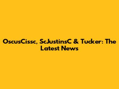 OscusCissc, ScJustinsC & Tucker: The Latest News