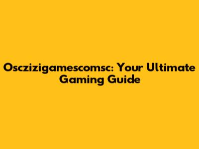Osczizigamescomsc: Your Ultimate Gaming Guide