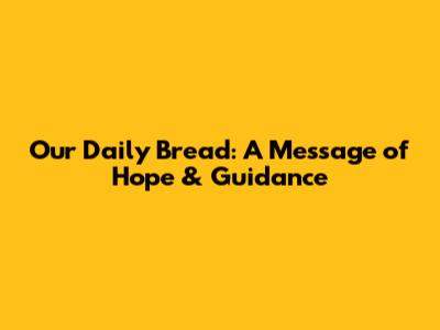 Our Daily Bread: A Message of Hope & Guidance