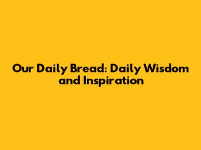 Our Daily Bread: Daily Wisdom and Inspiration