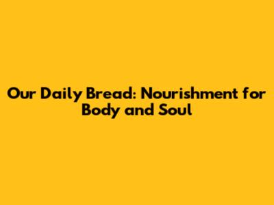 Our Daily Bread: Nourishment for Body and Soul