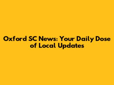 Oxford SC News: Your Daily Dose of Local Updates