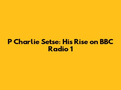 P Charlie Setse: His Rise on BBC Radio 1
