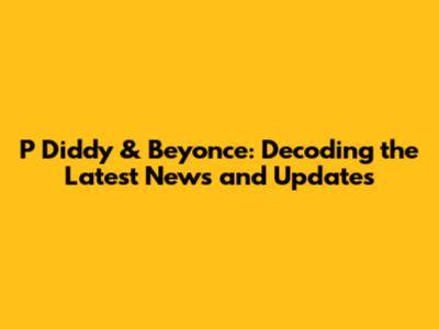 P Diddy & Beyonce: Decoding the Latest News and Updates