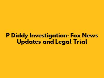 P Diddy Investigation: Fox News Updates and Legal Trial
