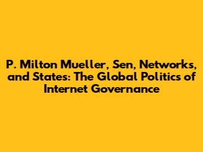 P. Milton Mueller, Sen, Networks, and States: The Global Politics of Internet Governance