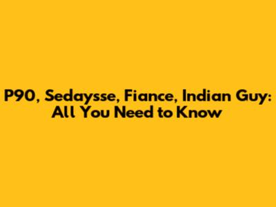 P90, Sedaysse, Fiance, Indian Guy: All You Need to Know