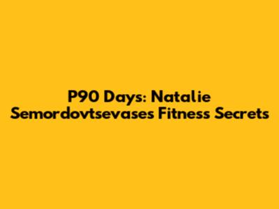 P90 Days: Natalie Semordovtsevase's Fitness Secrets