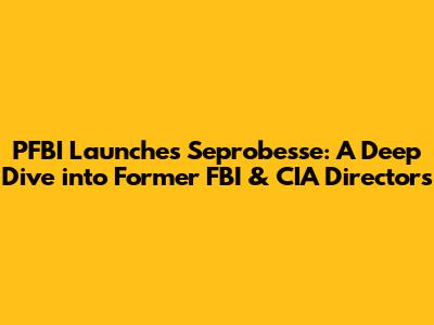PFBI Launches Seprobesse: A Deep Dive into Former FBI & CIA Directors