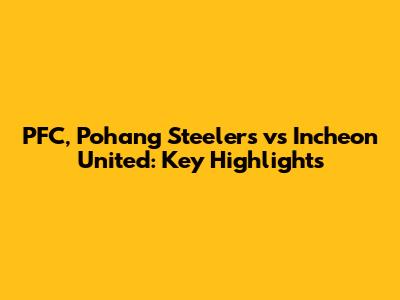 PFC, Pohang Steelers vs Incheon United: Key Highlights