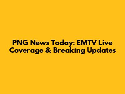 PNG News Today: EMTV Live Coverage & Breaking Updates