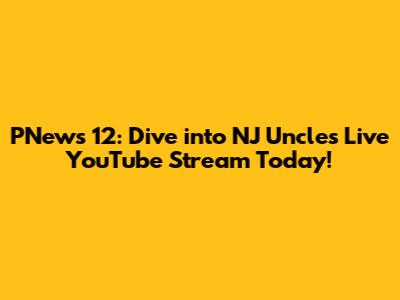 PNews 12: Dive into NJ Uncle's Live YouTube Stream Today!