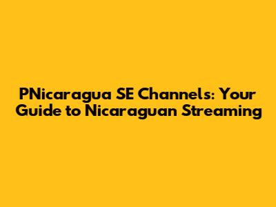 PNicaragua SE Channels: Your Guide to Nicaraguan Streaming