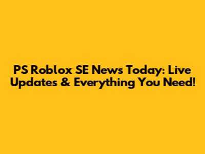 PS Roblox SE News Today: Live Updates & Everything You Need!