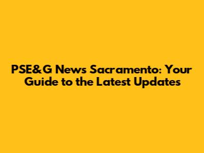 PSE&G News Sacramento: Your Guide to the Latest Updates