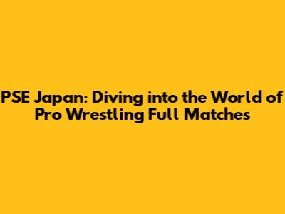 PSE Japan: Diving into the World of Pro Wrestling Full Matches