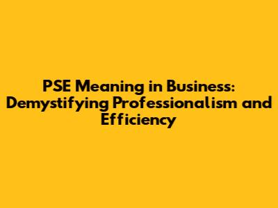 PSE Meaning in Business: Demystifying Professionalism and Efficiency