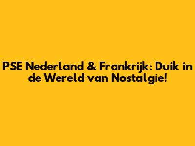 PSE Nederland & Frankrijk: Duik in de Wereld van Nostalgie!