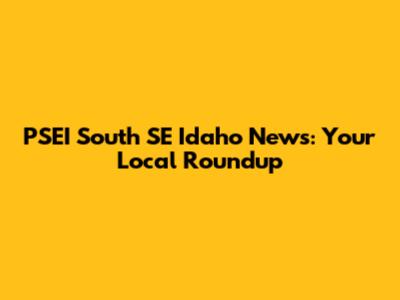 PSEI South SE Idaho News: Your Local Roundup