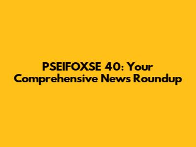 PSEIFOXSE 40: Your Comprehensive News Roundup
