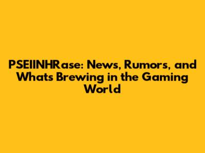 PSEIINHRase: News, Rumors, and What's Brewing in the Gaming World