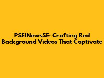 PSEINewsSE: Crafting Red Background Videos That Captivate