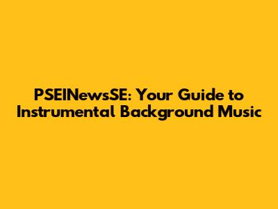 PSEINewsSE: Your Guide to Instrumental Background Music