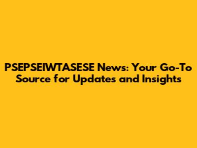 PSEPSEIWTASESE News: Your Go-To Source for Updates and Insights