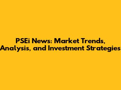 PSEi News: Market Trends, Analysis, and Investment Strategies