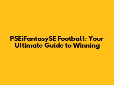 PSEiFantasySE Football: Your Ultimate Guide to Winning