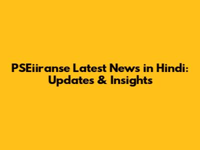 PSEiiranse Latest News in Hindi: Updates & Insights