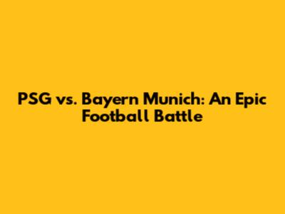 PSG vs. Bayern Munich: An Epic Football Battle