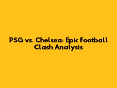 PSG vs. Chelsea: Epic Football Clash Analysis