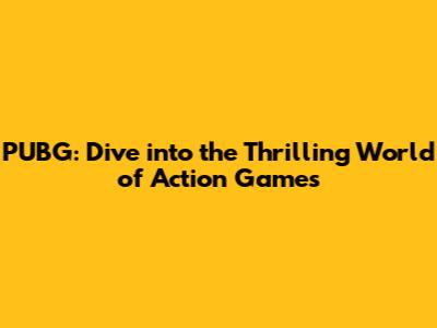 PUBG: Dive into the Thrilling World of Action Games