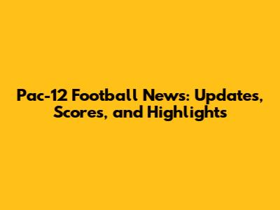 Pac-12 Football News: Updates, Scores, and Highlights