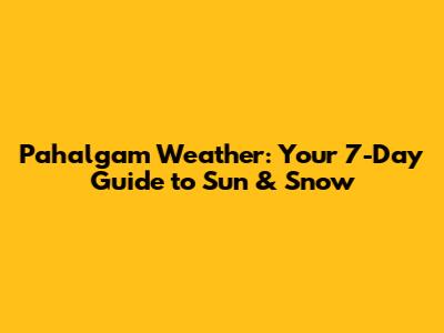 Pahalgam Weather: Your 7-Day Guide to Sun & Snow