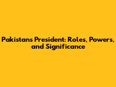 Pakistan's President: Roles, Powers, and Significance