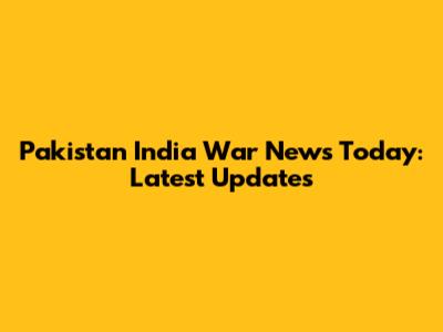 Pakistan India War News Today: Latest Updates