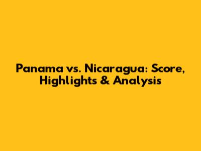 Panama vs. Nicaragua: Score, Highlights & Analysis