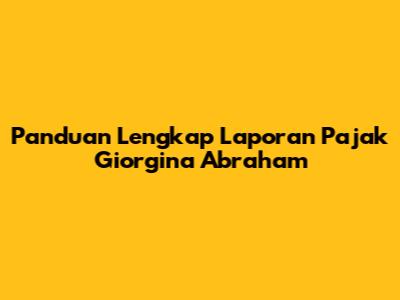Panduan Lengkap Laporan Pajak Giorgina Abraham