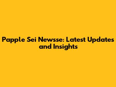 Papple Sei Newsse: Latest Updates and Insights